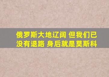 俄罗斯大地辽阔 但我们已没有退路 身后就是莫斯科